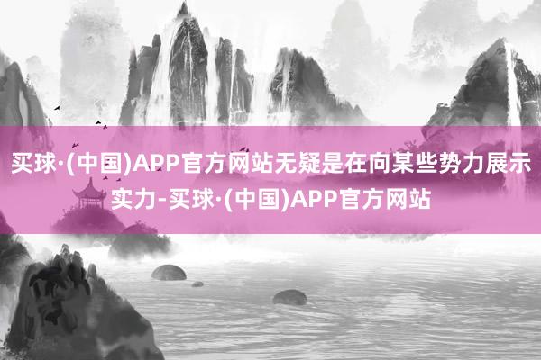 买球·(中国)APP官方网站无疑是在向某些势力展示实力-买球·(中国)APP官方网站