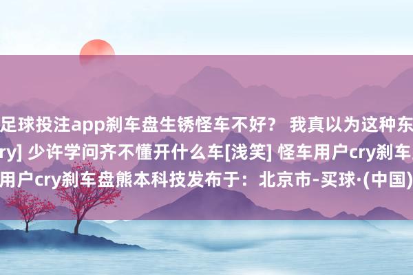 足球投注app刹车盘生锈怪车不好？ 我真以为这种东谈主就不应该开车[笑cry] 少许学问齐不懂开什么车[浅笑] 怪车用户cry刹车盘熊本科技发布于：北京市-买球·(中国)APP官方网站