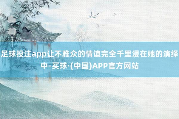 足球投注app让不雅众的情谊完全千里浸在她的演绎中-买球·(中国)APP官方网站