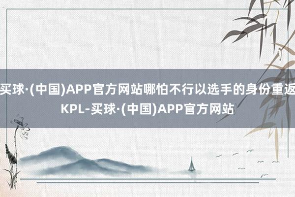 买球·(中国)APP官方网站哪怕不行以选手的身份重返KPL-买球·(中国)APP官方网站