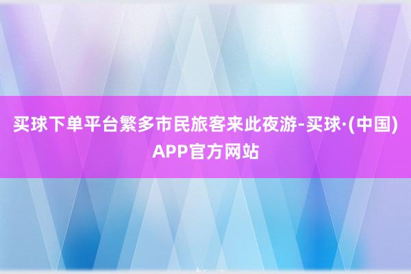 买球下单平台繁多市民旅客来此夜游-买球·(中国)APP官方网站