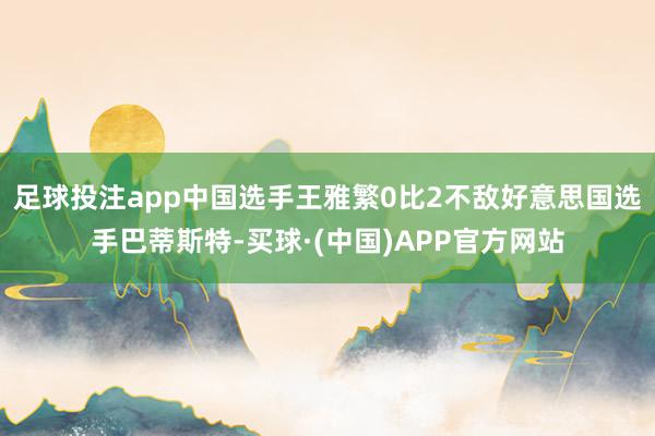 足球投注app中国选手王雅繁0比2不敌好意思国选手巴蒂斯特-买球·(中国)APP官方网站