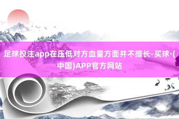 足球投注app在压低对方血量方面并不擅长-买球·(中国)APP官方网站