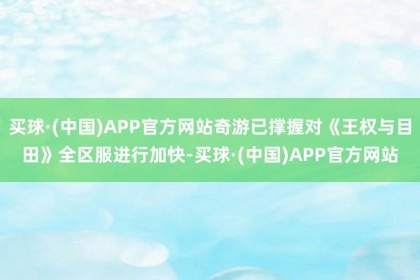 买球·(中国)APP官方网站奇游已撑握对《王权与目田》全区服进行加快-买球·(中国)APP官方网站