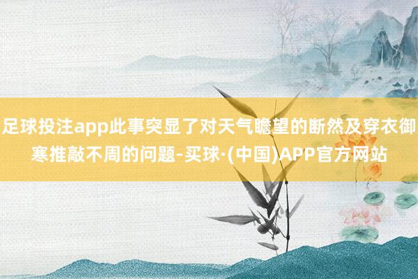 足球投注app此事突显了对天气瞻望的断然及穿衣御寒推敲不周的问题-买球·(中国)APP官方网站