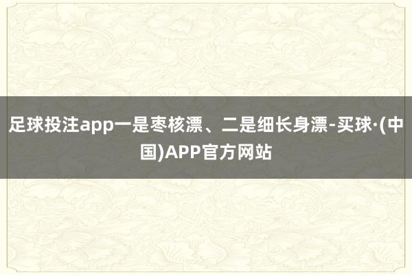 足球投注app一是枣核漂、二是细长身漂-买球·(中国)APP官方网站