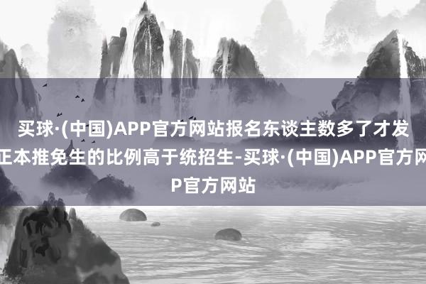 买球·(中国)APP官方网站报名东谈主数多了才发现正本推免生的比例高于统招生-买球·(中国)APP官方网站