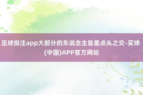 足球投注app大部分的东说念主皆是点头之交-买球·(中国)APP官方网站