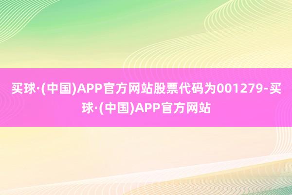 买球·(中国)APP官方网站股票代码为001279-买球·(中国)APP官方网站