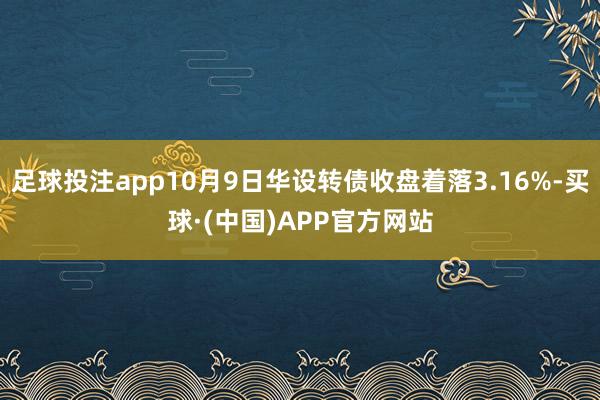 足球投注app10月9日华设转债收盘着落3.16%-买球·(中国)APP官方网站