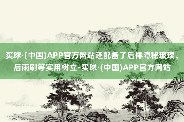 买球·(中国)APP官方网站还配备了后排隐秘玻璃、后雨刷等实用树立-买球·(中国)APP官方网站