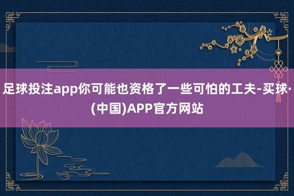 足球投注app你可能也资格了一些可怕的工夫-买球·(中国)APP官方网站