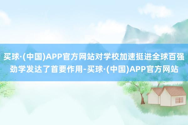 买球·(中国)APP官方网站对学校加速挺进全球百强劲学发达了首要作用-买球·(中国)APP官方网站