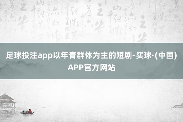 足球投注app以年青群体为主的短剧-买球·(中国)APP官方网站