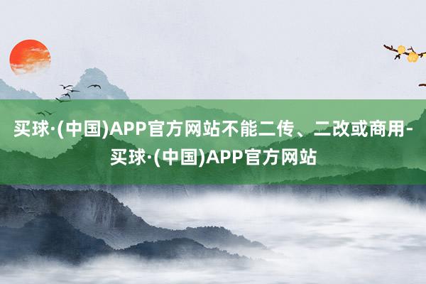 买球·(中国)APP官方网站不能二传、二改或商用-买球·(中国)APP官方网站