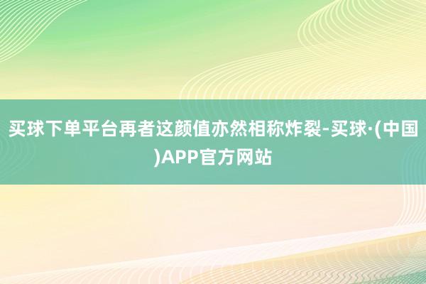 买球下单平台再者这颜值亦然相称炸裂-买球·(中国)APP官方网站