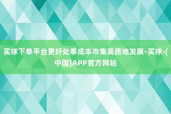 买球下单平台更好处事成本市集高质地发展-买球·(中国)APP官方网站