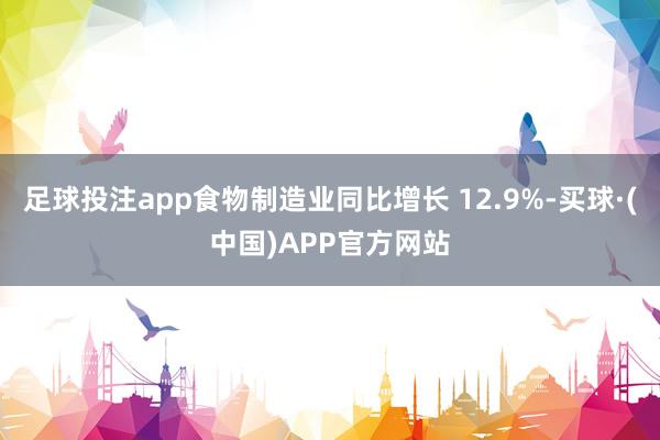 足球投注app食物制造业同比增长 12.9%-买球·(中国)APP官方网站