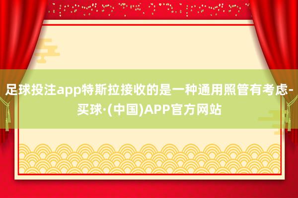 足球投注app特斯拉接收的是一种通用照管有考虑-买球·(中国)APP官方网站