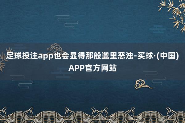 足球投注app也会显得那般邋里恶浊-买球·(中国)APP官方网站