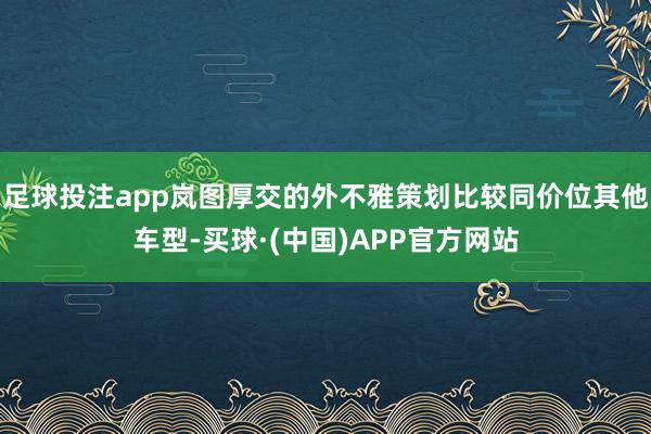 足球投注app岚图厚交的外不雅策划比较同价位其他车型-买球·(中国)APP官方网站