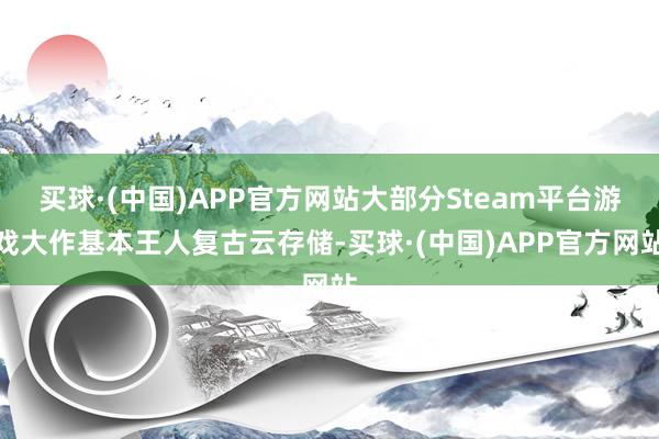 买球·(中国)APP官方网站大部分Steam平台游戏大作基本王人复古云存储-买球·(中国)APP官方网站