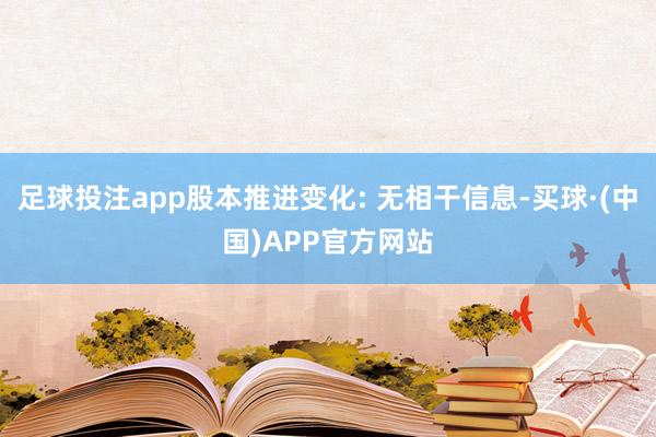 足球投注app股本推进变化: 无相干信息-买球·(中国)APP官方网站