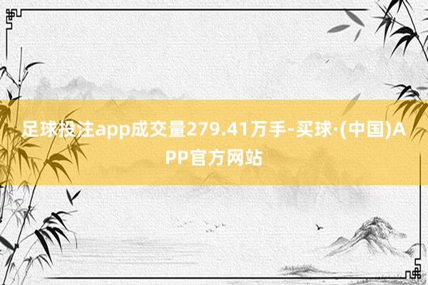 足球投注app成交量279.41万手-买球·(中国)APP官方网站