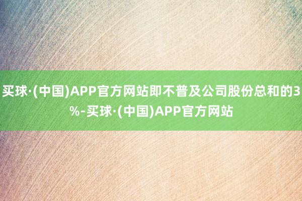 买球·(中国)APP官方网站即不普及公司股份总和的3%-买球·(中国)APP官方网站