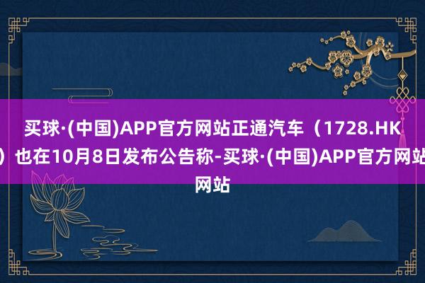 买球·(中国)APP官方网站正通汽车（1728.HK）也在10月8日发布公告称-买球·(中国)APP官方网站