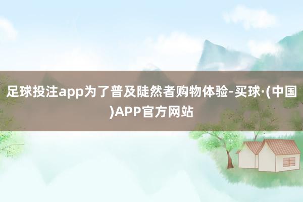 足球投注app为了普及陡然者购物体验-买球·(中国)APP官方网站