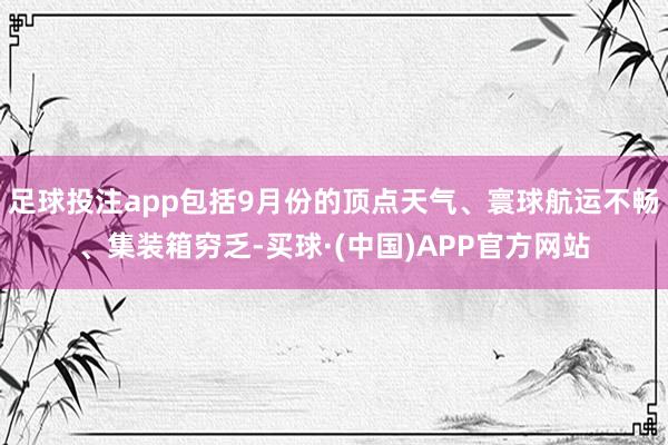 足球投注app包括9月份的顶点天气、寰球航运不畅、集装箱穷乏-买球·(中国)APP官方网站