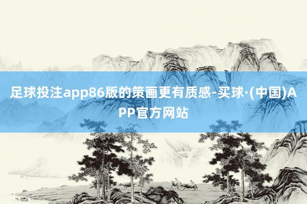 足球投注app86版的策画更有质感-买球·(中国)APP官方网站