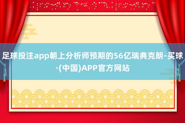 足球投注app朝上分析师预期的56亿瑞典克朗-买球·(中国)APP官方网站