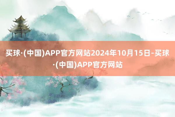 买球·(中国)APP官方网站2024年10月15日-买球·(中国)APP官方网站