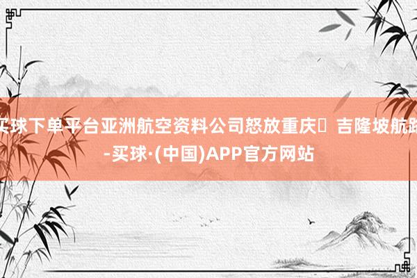 买球下单平台亚洲航空资料公司怒放重庆⇋吉隆坡航路-买球·(中国)APP官方网站