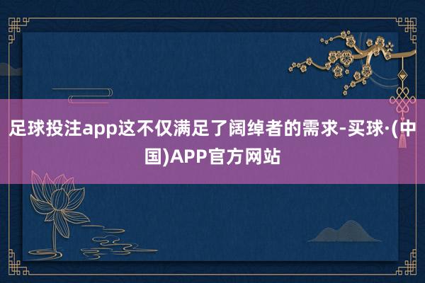 足球投注app这不仅满足了阔绰者的需求-买球·(中国)APP官方网站