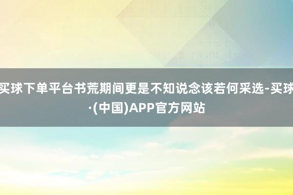 买球下单平台书荒期间更是不知说念该若何采选-买球·(中国)APP官方网站