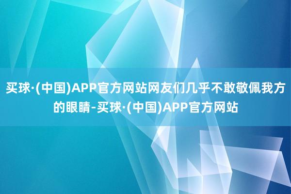 买球·(中国)APP官方网站网友们几乎不敢敬佩我方的眼睛-买球·(中国)APP官方网站