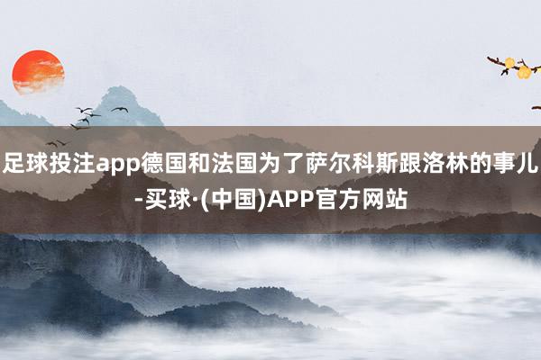 足球投注app德国和法国为了萨尔科斯跟洛林的事儿-买球·(中国)APP官方网站