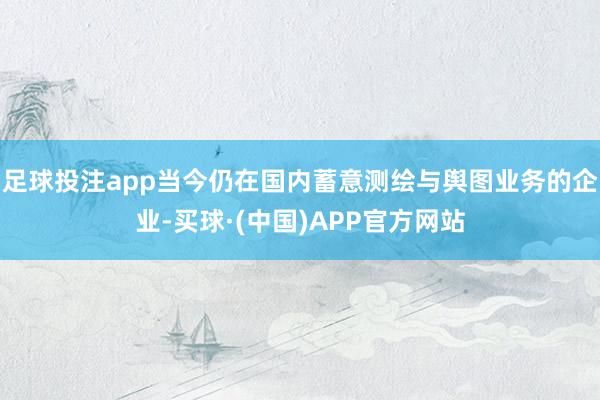 足球投注app当今仍在国内蓄意测绘与舆图业务的企业-买球·(中国)APP官方网站