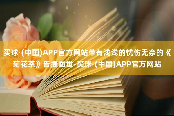 买球·(中国)APP官方网站带有浅浅的忧伤无奈的《菊花茶》告捷面世-买球·(中国)APP官方网站