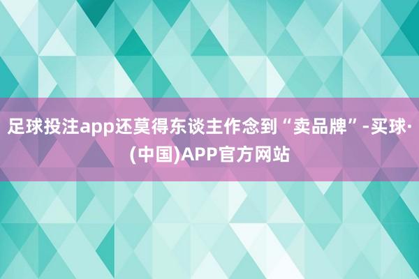 足球投注app还莫得东谈主作念到“卖品牌”-买球·(中国)APP官方网站