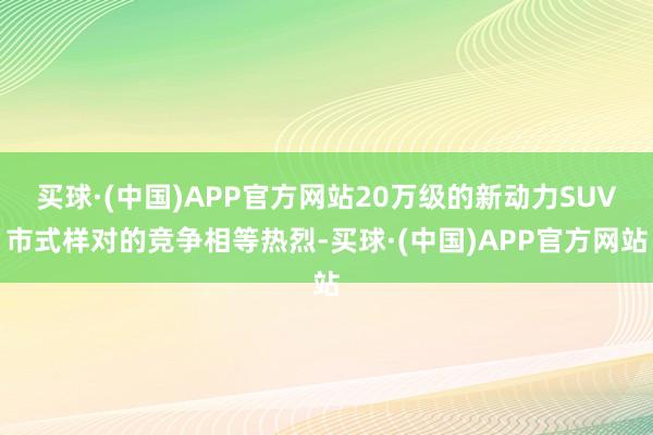 买球·(中国)APP官方网站20万级的新动力SUV市式样对的竞争相等热烈-买球·(中国)APP官方网站