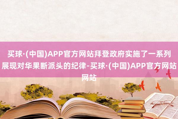 买球·(中国)APP官方网站拜登政府实施了一系列展现对华果断派头的纪律-买球·(中国)APP官方网站