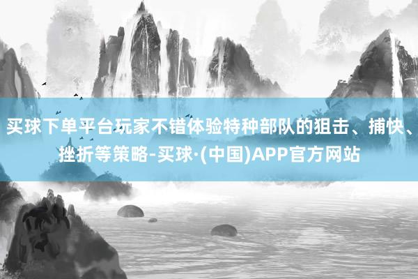 买球下单平台玩家不错体验特种部队的狙击、捕快、挫折等策略-买球·(中国)APP官方网站