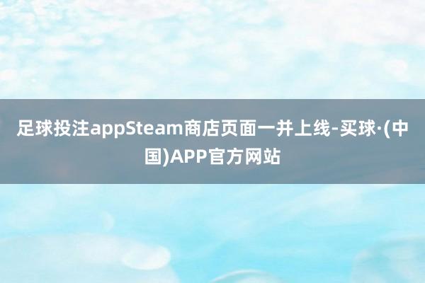 足球投注appSteam商店页面一并上线-买球·(中国)APP官方网站