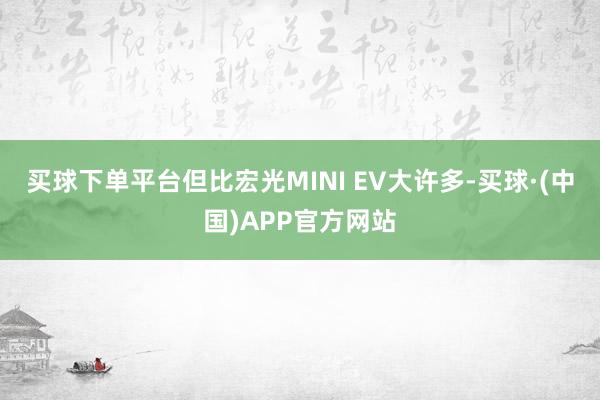 买球下单平台但比宏光MINI EV大许多-买球·(中国)APP官方网站