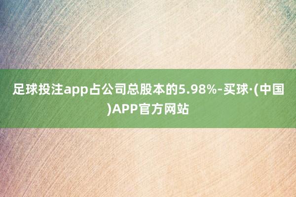 足球投注app占公司总股本的5.98%-买球·(中国)APP官方网站