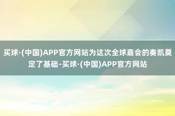 买球·(中国)APP官方网站为这次全球嘉会的奏凯奠定了基础-买球·(中国)APP官方网站